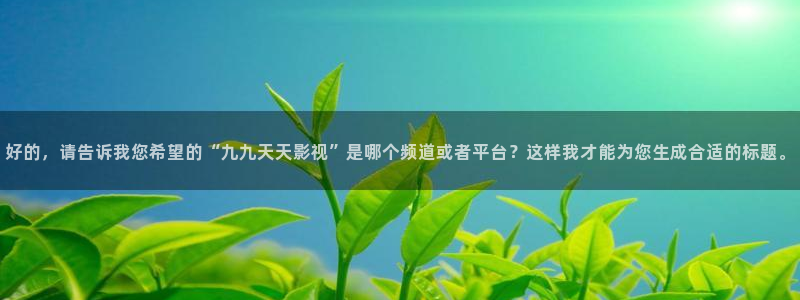 水蜜桃无锡：好的，请告诉我您希望的“九九天天影视”是哪个频道或者平台？这样我才能为您生成合适的标题。